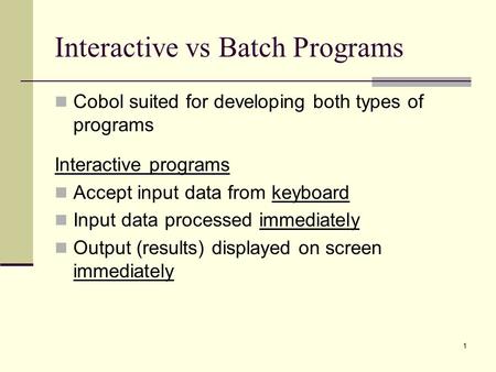 1 Interactive vs Batch Programs Cobol suited for developing both types of programs Interactive programs Accept input data from keyboard Input data processed.