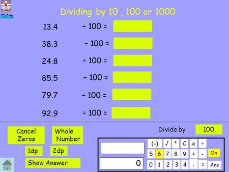 Dividing by 10, 100 or 1000 ÷ 100 = 13.4 ÷ 100 = 38.3 ÷ 100 = 24.8 ÷ 100 = 85.5 ÷ 100 = 79.7 ÷ 100 = 92.9 01234 56789 C. ÷x 0 + On ² - Ans = √ (-) Whole.