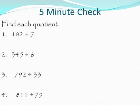 5 Minute Check Find each quotient. 1. 182 ÷ 7 2. 345 ÷ 6 3. 792 ÷ 33 4. 811 ÷ 79.