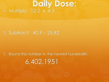 Daily Dose: 1. Multiply: 12.2 x 4.3 1. Subtract: 40.9 – 25.82 1. Round this number to the nearest hundredth: 6,402.1951 6,402.1951.