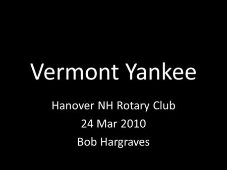 Vermont Yankee Hanover NH Rotary Club 24 Mar 2010 Bob Hargraves.