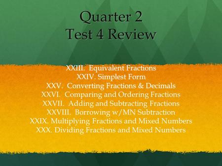 Quarter 2 Test 4 Review XXIII. Equivalent Fractions XXIV. Simplest Form XXV. Converting Fractions & Decimals XXVI. Comparing and Ordering Fractions XXVII.