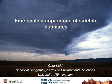 Fine-scale comparisons of satellite estimates Chris Kidd School of Geography, Earth and Environmental Sciences University of Birmingham.