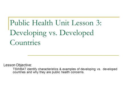 Public Health Unit Lesson 3: Developing vs. Developed Countries Lesson Objective: TSWBAT identify characteristics & examples of developing vs. developed.