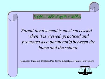 1 Parent involvement is most successful when it is viewed, practiced and promoted as a partnership between the home and the school. Resource: California.