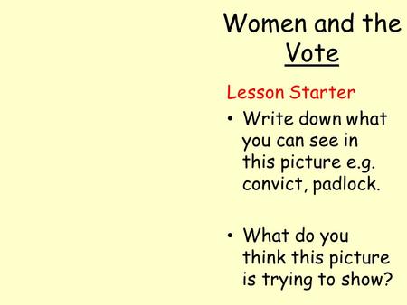 Women and the Vote Lesson Starter Write down what you can see in this picture e.g. convict, padlock. What do you think this picture is trying to show?