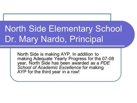 North Side Elementary School Dr. Mary Nardo, Principal North Side is making AYP. In addition to making Adequate Yearly Progress for the 07-08 year, North.