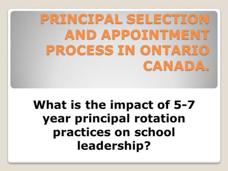 PRINCIPAL SELECTION AND APPOINTMENT PROCESS IN ONTARIO CANADA. What is the impact of 5-7 year principal rotation practices on school leadership?