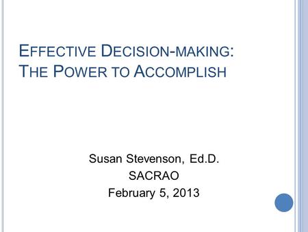 E FFECTIVE D ECISION - MAKING : T HE P OWER TO A CCOMPLISH Susan Stevenson, Ed.D. SACRAO February 5, 2013.