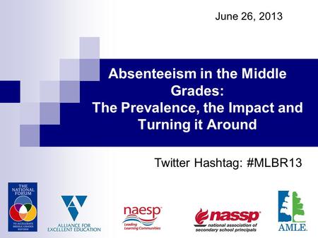 June 26, 2013 Absenteeism in the Middle Grades: The Prevalence, the Impact and Turning it Around Twitter Hashtag: #MLBR13.