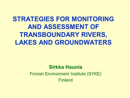 STRATEGIES FOR MONITORING AND ASSESSMENT OF TRANSBOUNDARY RIVERS, LAKES AND GROUNDWATERS Sirkka Haunia Finnish Environment Institute (SYKE) Finland.