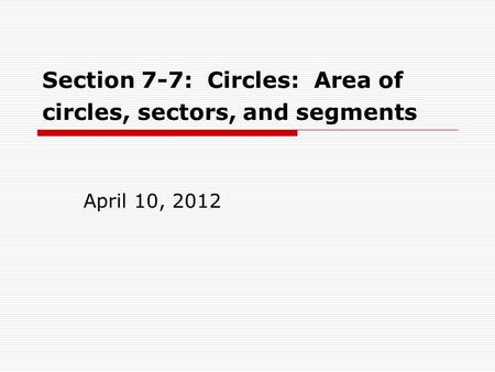 Section 7-7: Circles: Area of circles, sectors, and segments April 10, 2012.