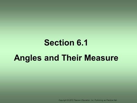 Copyright © 2012 Pearson Education, Inc. Publishing as Prentice Hall. Section 6.1 Angles and Their Measure.