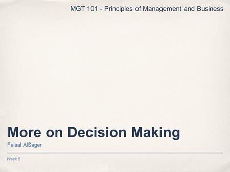 More on Decision Making Faisal AlSager Week 5 MGT 101 - Principles of Management and Business.