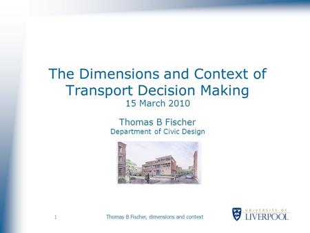 1 Thomas B Fischer, dimensions and context The Dimensions and Context of Transport Decision Making 15 March 2010 Thomas B Fischer Department of Civic Design.