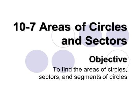 10-7 Areas of Circles and Sectors Objective To find the areas of circles, sectors, and segments of circles.