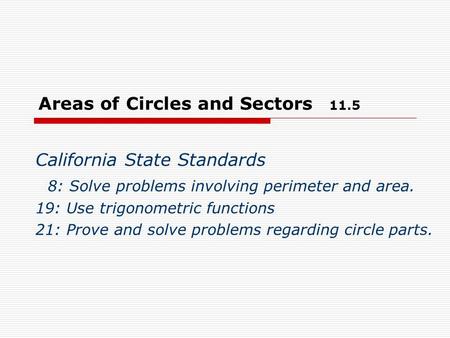 Areas of Circles and Sectors 11.5 California State Standards 8: Solve problems involving perimeter and area. 19: Use trigonometric functions 21: Prove.
