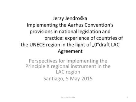 Jerzy Jendrośka Implementing the Aarhus Convention’s provisions in national legislation and practice: experience of countries of the UNECE region in the.