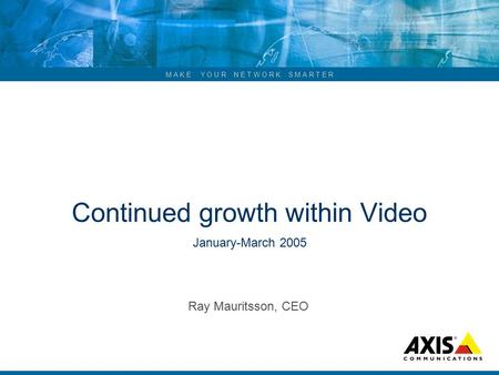 M A K E Y O U R N E T W O R K S M A R T E R Continued growth within Video January-March 2005 Ray Mauritsson, CEO.