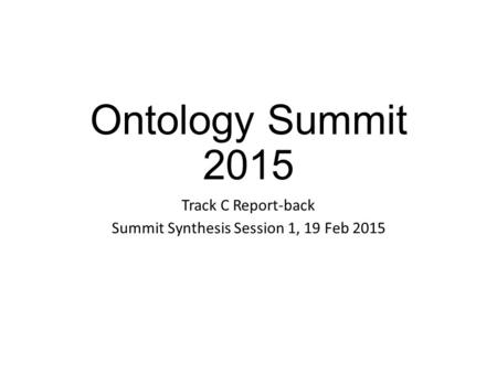 Ontology Summit 2015 Track C Report-back Summit Synthesis Session 1, 19 Feb 2015.