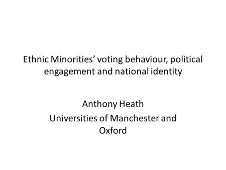 Ethnic Minorities’ voting behaviour, political engagement and national identity Anthony Heath Universities of Manchester and Oxford.
