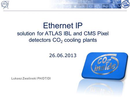 Ethernet IP solution for ATLAS IBL and CMS Pixel detectors CO 2 cooling plants 26.06.2013 Lukasz Zwalinski PH/DT/DI.