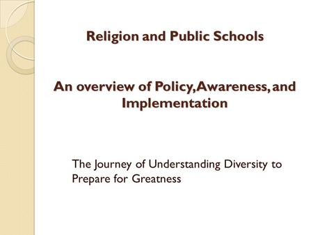 Religion and Public Schools An overview of Policy, Awareness, and Implementation The Journey of Understanding Diversity to Prepare for Greatness.