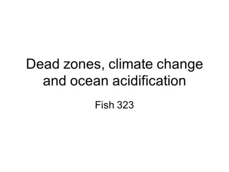 Dead zones, climate change and ocean acidification Fish 323.