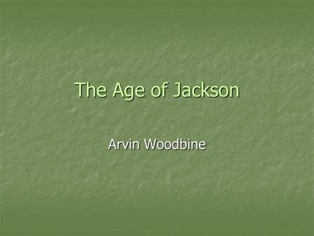 The Age of Jackson Arvin Woodbine. Jackson the Hero Andrew Jackson had raised through the ranks in the military and became a well known name from the.