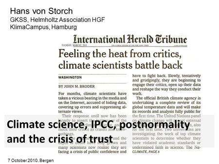 Hans von Storch GKSS, Helmholtz Association HGF KlimaCampus, Hamburg Climate science, IPCC, postnormality and the crisis of trust 7 October 2010, Bergen.