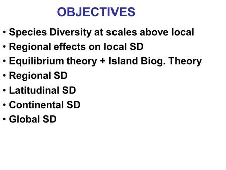 OBJECTIVES Species Diversity at scales above local Regional effects on local SD Equilibrium theory + Island Biog. Theory Regional SD Latitudinal SD Continental.
