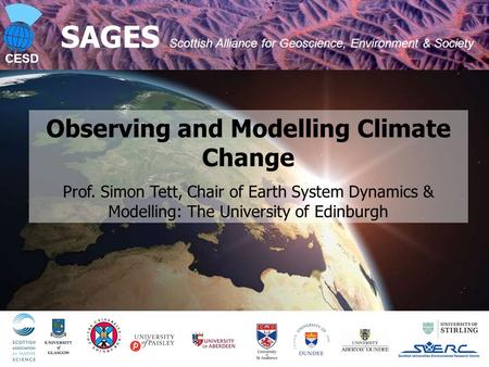 CESD SAGES Scottish Alliance for Geoscience, Environment & Society Observing and Modelling Climate Change Prof. Simon Tett, Chair of Earth System Dynamics.