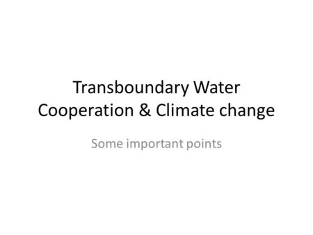 Transboundary Water Cooperation & Climate change Some important points.