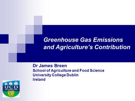 Greenhouse Gas Emissions and Agriculture’s Contribution Dr James Breen School of Agriculture and Food Science University College Dublin Ireland.