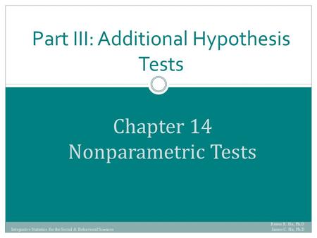 Chapter 14 Nonparametric Tests Part III: Additional Hypothesis Tests Renee R. Ha, Ph.D. James C. Ha, Ph.D Integrative Statistics for the Social & Behavioral.