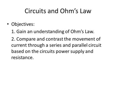 Circuits and Ohm’s Law Objectives: 1. Gain an understanding of Ohm’s Law. 2. Compare and contrast the movement of current through a series and parallel.