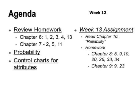  Review Homework Chapter 6: 1, 2, 3, 4, 13 Chapter 7 - 2, 5, 11  Probability  Control charts for attributes  Week 13 Assignment Read Chapter 10: “Reliability”