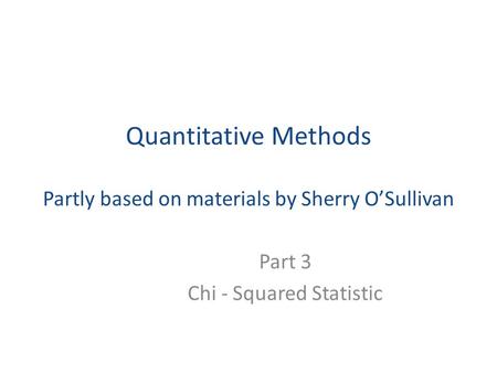 Quantitative Methods Partly based on materials by Sherry O’Sullivan Part 3 Chi - Squared Statistic.
