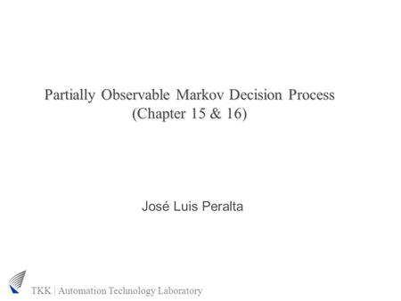TKK | Automation Technology Laboratory Partially Observable Markov Decision Process (Chapter 15 & 16) José Luis Peralta.