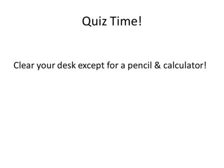 Quiz Time! Clear your desk except for a pencil & calculator!