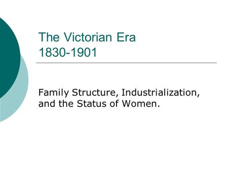 The Victorian Era 1830-1901 Family Structure, Industrialization, and the Status of Women.