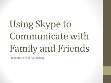Using Skype to Communicate with Family and Friends Presented by: Karla Lechuga.