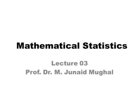 Lecture 03 Prof. Dr. M. Junaid Mughal Mathematical Statistics.