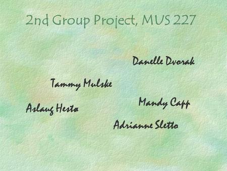 2nd Group Project, MUS 227 Tammy Mulske Mandy Capp Aslaug Hestø Danelle Dvorak Adrianne Sletto.