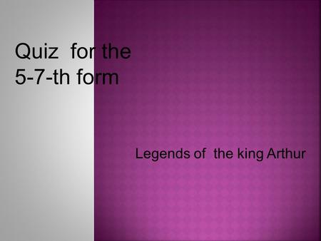 Legends of the king Arthur Quiz for the 5-7-th form.