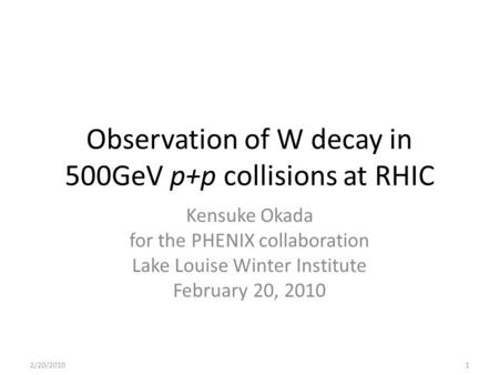 Observation of W decay in 500GeV p+p collisions at RHIC Kensuke Okada for the PHENIX collaboration Lake Louise Winter Institute February 20, 2010 2/20/20101.