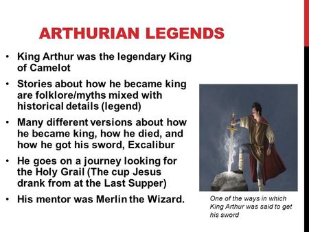 ARTHURIAN LEGENDS King Arthur was the legendary King of Camelot Stories about how he became king are folklore/myths mixed with historical details (legend)