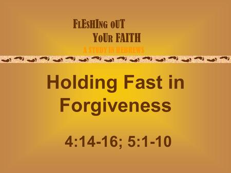 F L E S H I NG O U T Y O U R FAITH A STUDY IN HEBREWS Holding Fast in Forgiveness 4:14-16; 5:1-10.