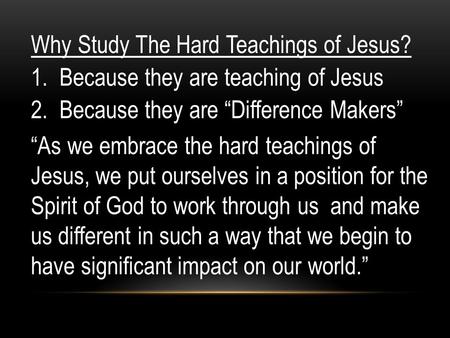 Why Study The Hard Teachings of Jesus? 1. Because they are teaching of Jesus 2. Because they are “Difference Makers” “As we embrace the hard teachings.