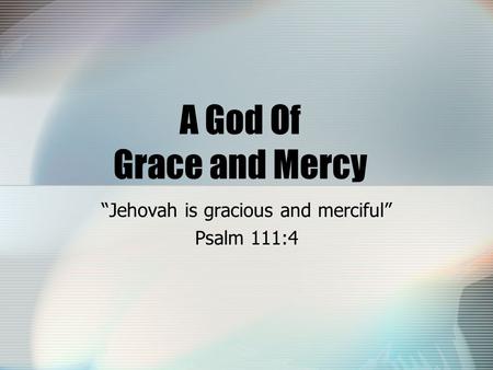 A God Of Grace and Mercy “Jehovah is gracious and merciful” Psalm 111:4.